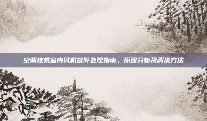 空调挂机室内风机故障处理指南，原因分析及解决方法