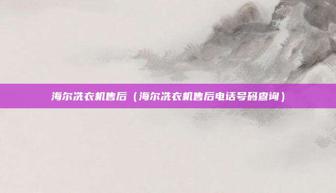 海尔冼衣机售后(海尔冼衣机售后电话号码查询)