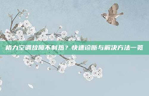格力空调故障不制热?快速诊断与解决方法一览