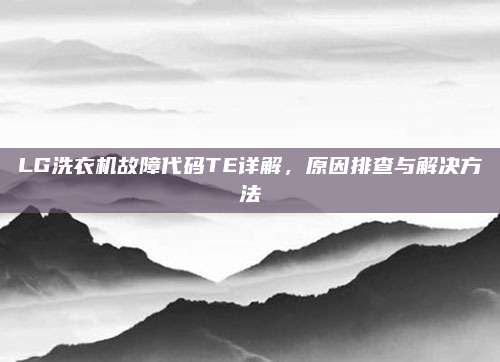 LG洗衣机故障代码TE详解，原因排查与解决方法