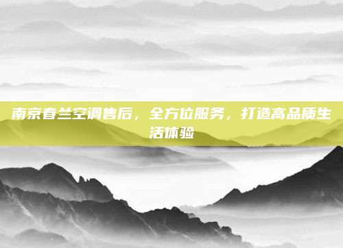 南京春兰空调售后，全方位服务，打造高品质生活体验