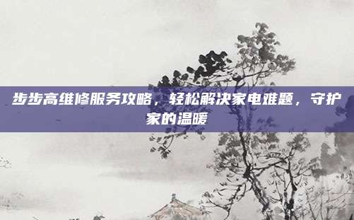 步步高维修服务攻略,轻松解决家电难题,守护家的温暖
