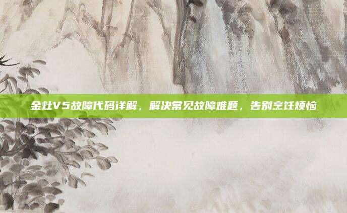 金灶V5故障代码详解,解决常见故障难题,告别烹饪烦恼