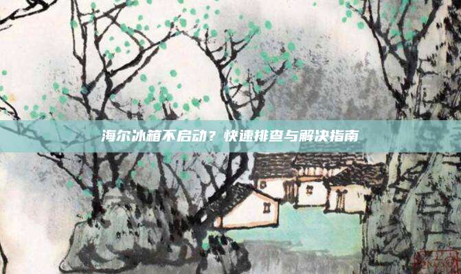 海尔冰箱不启动？快速排查与解决指南