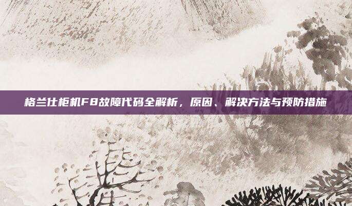 格兰仕柜机F8故障代码全解析，原因、解决方法与预防措施