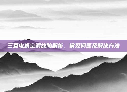 三菱电机空调故障解析，常见问题及解决方法