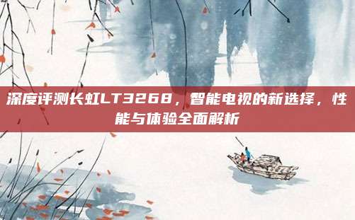 深度评测长虹LT3268，智能电视的新选择，性能与体验全面解析