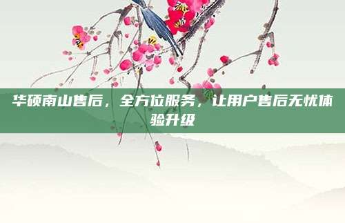 华硕南山售后，全方位服务，让用户售后无忧体验升级