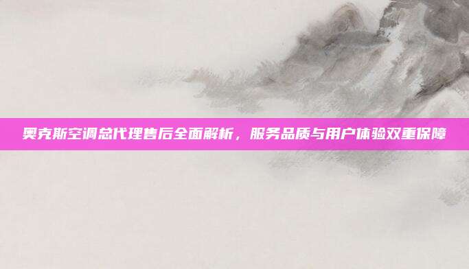 奥克斯空调总代理售后全面解析，服务品质与用户体验双重保障
