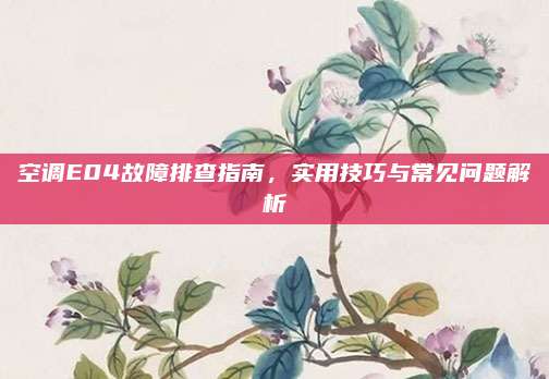 空调E04故障排查指南，实用技巧与常见问题解析