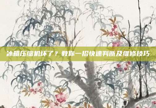 冰箱压缩机坏了?教你一招快速判断及维修技巧