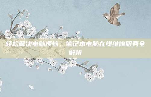 轻松解决电脑烦恼，笔记本电脑在线维修服务全解析