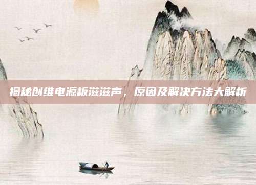 揭秘创维电源板滋滋声，原因及解决方法大解析