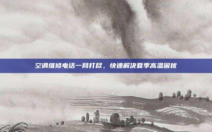 空调维修电话一网打尽,快速解决夏季高温困扰