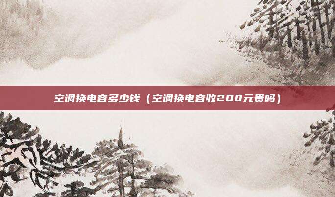 空调换电容多少钱（空调换电容收200元贵吗）