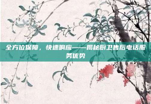 全方位保障,快速响应——揭秘厨卫售后电话服务优势