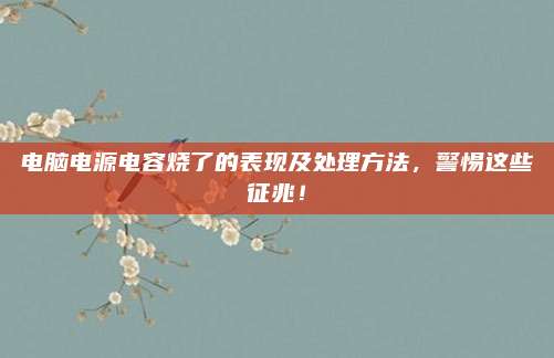 电脑电源电容烧了的表现及处理方法,警惕这些征兆!
