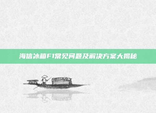 海信冰箱F1常见问题及解决方案大揭秘