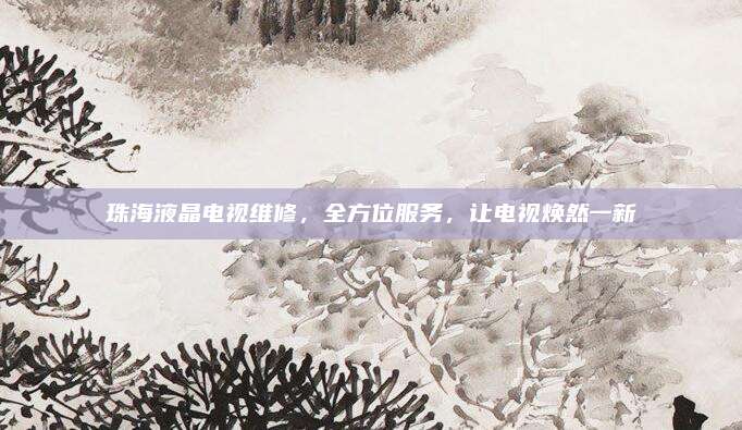 珠海液晶电视维修,全方位服务,让电视焕然一新