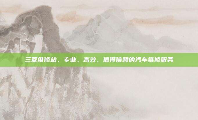 三菱维修站，专业、高效、值得信赖的汽车维修服务