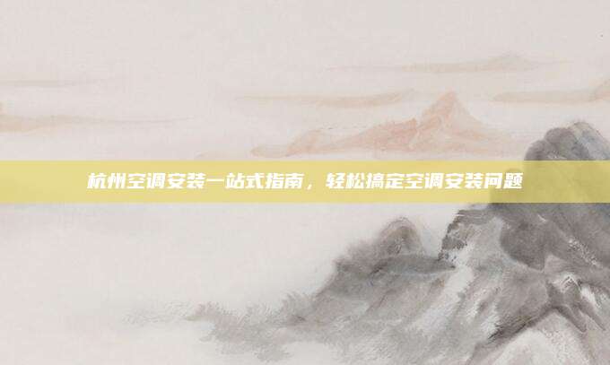 杭州空调安装一站式指南，轻松搞定空调安装问题