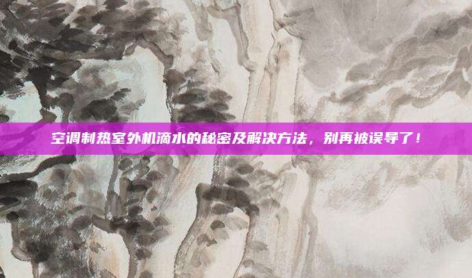 空调制热室外机滴水的秘密及解决方法，别再被误导了！