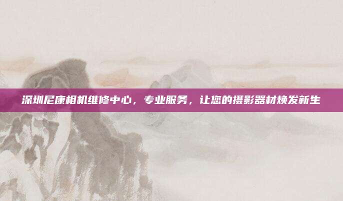 深圳尼康相机维修中心，专业服务，让您的摄影器材焕发新生