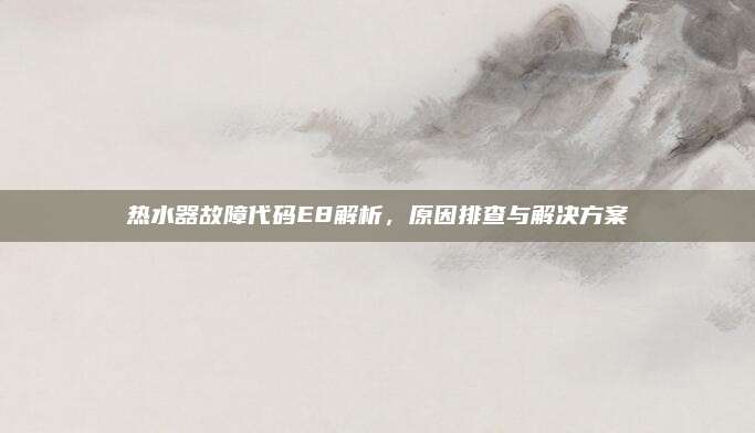 热水器故障代码E8解析，原因排查与解决方案