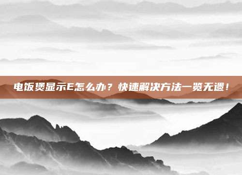 电饭煲显示E怎么办?快速解决方法一览无遗!