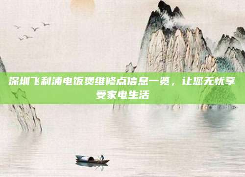 深圳飞利浦电饭煲维修点信息一览，让您无忧享受家电生活