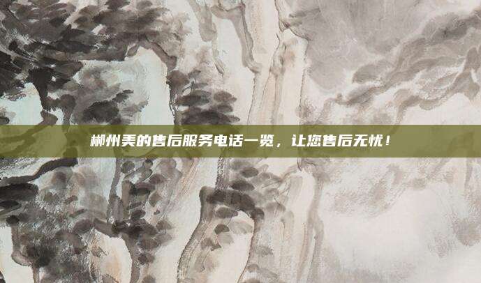 郴州美的售后服务电话一览，让您售后无忧！