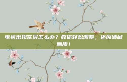 电视出现花屏怎么办?教你轻松调整,还原清晰画质!