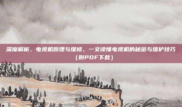 深度解析,电视机原理与维修,一文读懂电视机的秘密与维护技巧(附PDF下载)