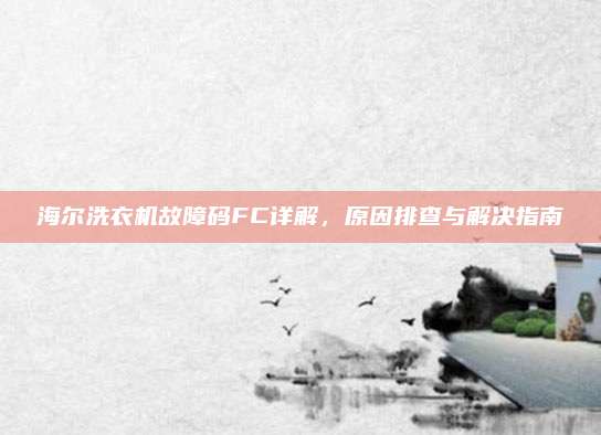 海尔洗衣机故障码FC详解，原因排查与解决指南