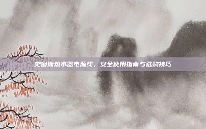 史密斯热水器电源线，安全使用指南与选购技巧