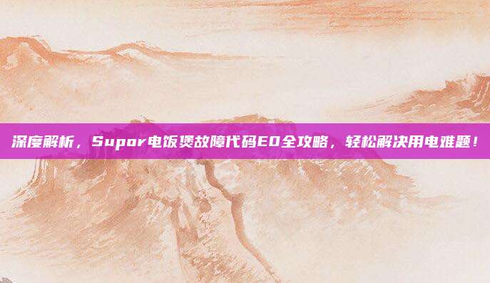 深度解析，Supor电饭煲故障代码E0全攻略，轻松解决用电难题！