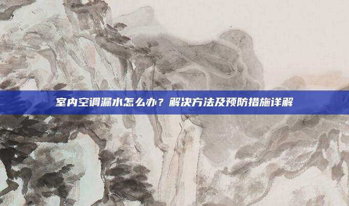 室内空调漏水怎么办?解决方法及预防措施详解