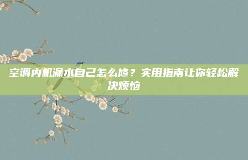 空调内机漏水自己怎么修？实用指南让你轻松解决烦恼