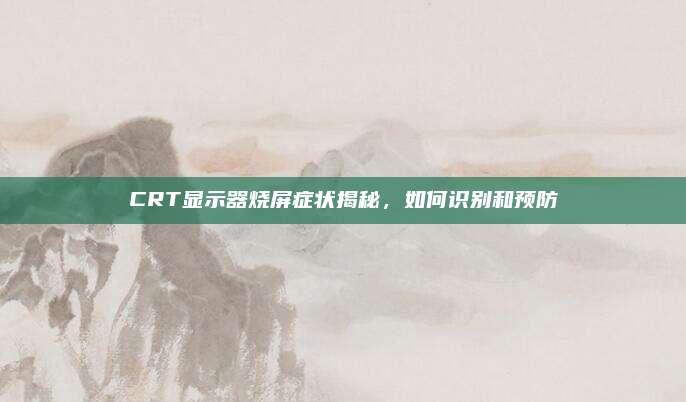 CRT显示器烧屏症状揭秘,如何识别和预防