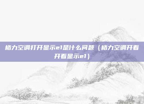 格力空调打开显示e1是什么问题（格力空调开着开着显示e1）