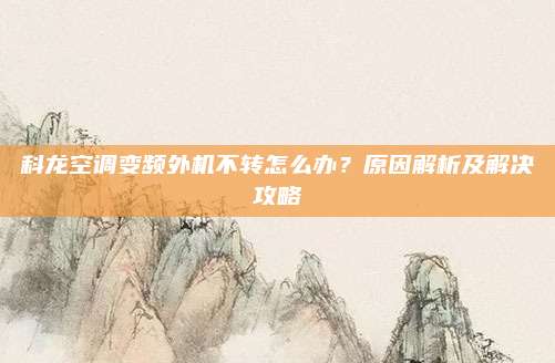 科龙空调变频外机不转怎么办?原因解析及解决攻略