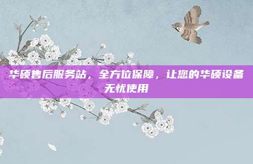 华硕售后服务站,全方位保障,让您的华硕设备无忧使用