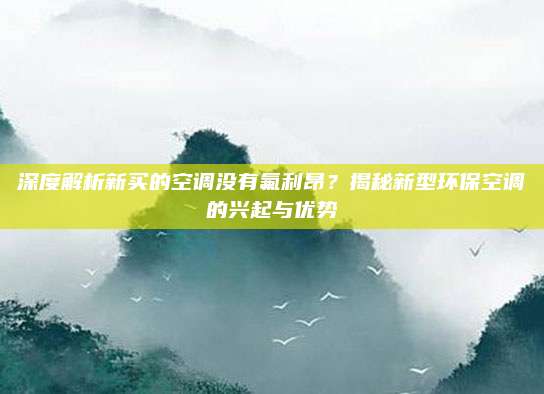 深度解析新买的空调没有氟利昂？揭秘新型环保空调的兴起与优势
