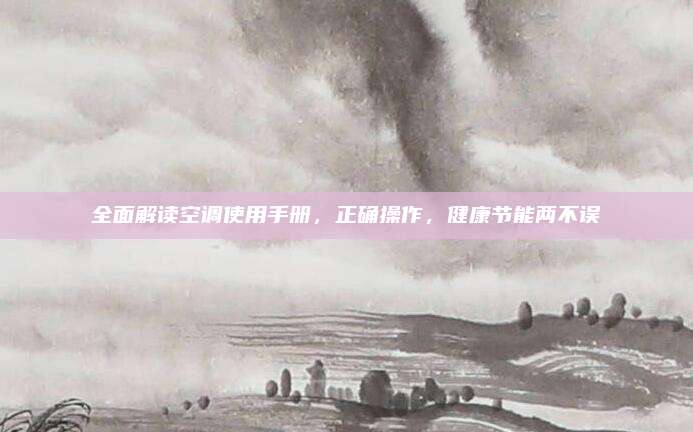 全面解读空调使用手册，正确操作，健康节能两不误