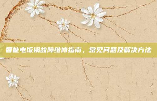 智能电饭锅故障维修指南,常见问题及解决方法