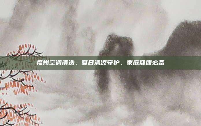 福州空调清洗，夏日清凉守护，家庭健康必备