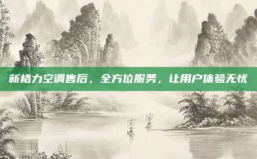 新格力空调售后，全方位服务，让用户体验无忧