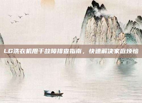 LG洗衣机甩干故障排查指南，快速解决家庭烦恼