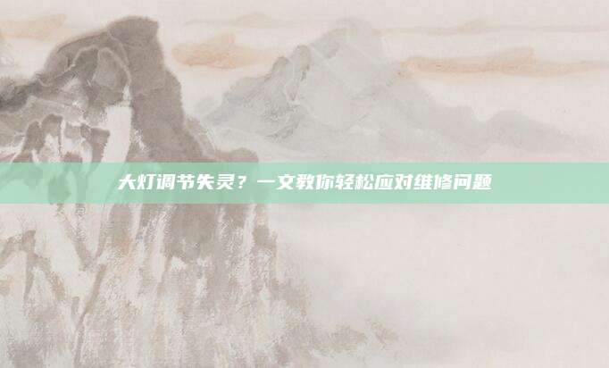 大灯调节失灵？一文教你轻松应对维修问题