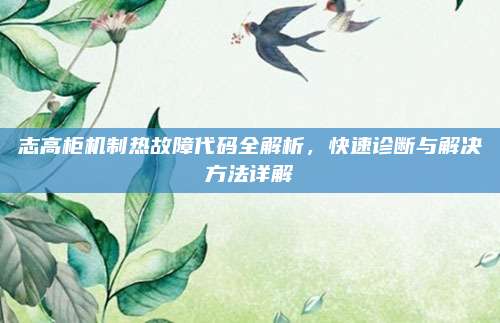 志高柜机制热故障代码全解析,快速诊断与解决方法详解